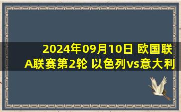 2024年09月10日 欧国联A联赛第2轮 以色列vs意大利 全场录像